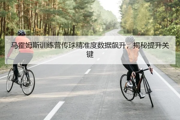 马霍姆斯训练营传球精准度数据飙升，揭秘提升关键