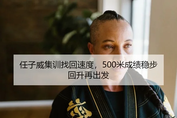 任子威集训找回速度，500米成绩稳步回升再出发